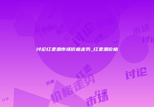 讨论红柔酒市场价格走势_红柔酒价格