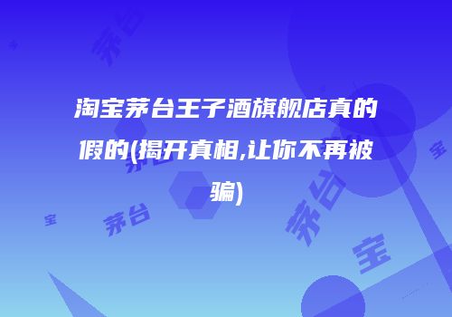 淘宝茅台王子酒旗舰店真的假的(揭开真相,让你不再被骗)