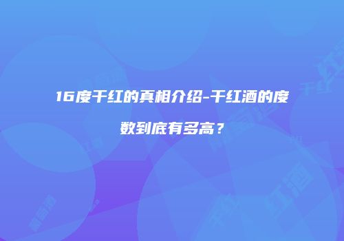 16度干红的真相介绍-干红酒的度数到底有多高？