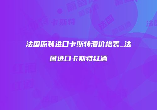 法国原装进口卡斯特酒价格表_法国进口卡斯特红酒
