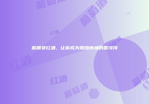 喝朗斐红酒，让你成为婚姻市场的香饽饽
