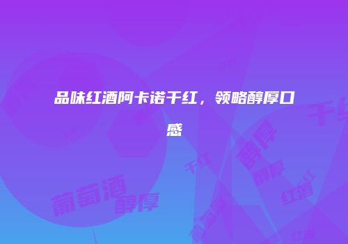 品味红酒阿卡诺干红，领略醇厚口感