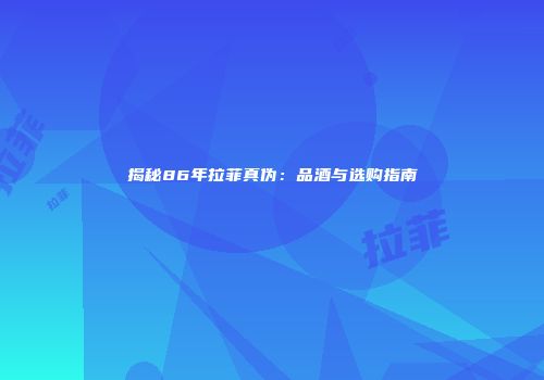 揭秘86年拉菲真伪：品酒与选购指南