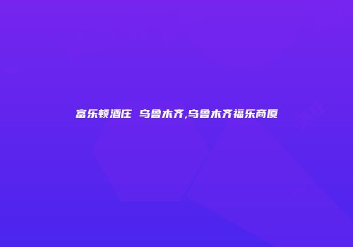 富乐顿酒庄 乌鲁木齐,乌鲁木齐福乐商厦