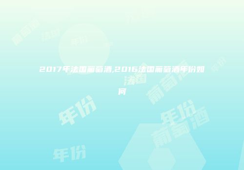2017年法国葡萄酒,2016法国葡萄酒年份如何