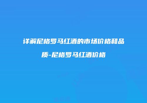 详解尼格罗马红酒的市场价格和品质-尼格罗马红酒价格