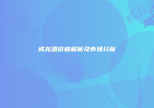 成龙酒价格解析及市场分析