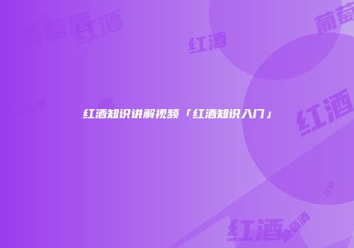 红酒知识讲解视频「红酒知识入门」