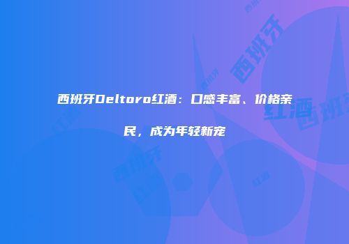 西班牙Deltoro红酒：口感丰富、价格亲民，成为年轻新宠