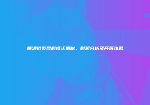 啤酒批发盈利模式揭秘：利润分析及开展攻略