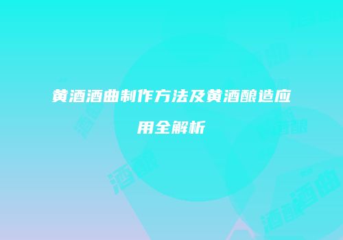 黄酒酒曲制作方法及黄酒酿造应用全解析