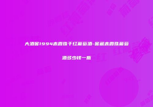 大酒窖1994赤霞珠干红葡萄酒-窖藏赤霞珠葡萄酒多少钱一瓶