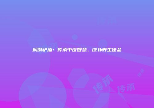 焖倒驴酒：传承中医智慧，滋补养生佳品