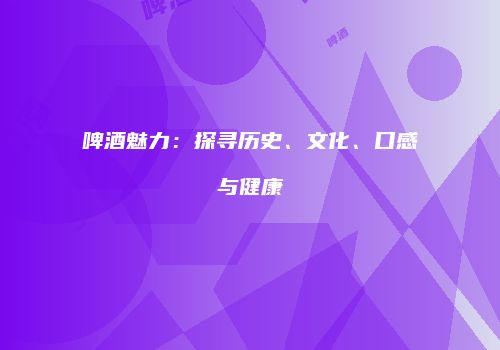 啤酒魅力：探寻历史、文化、口感与健康