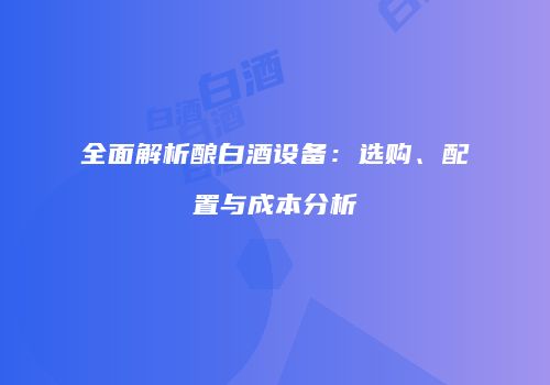 全面解析酿白酒设备：选购、配置与成本分析