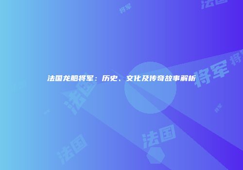 法国龙船将军：历史、文化及传奇故事解析