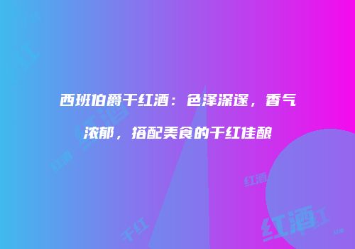 西班伯爵干红酒：色泽深邃，香气浓郁，搭配美食的干红佳酿