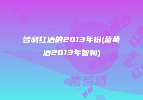 智利红酒的2013年份(葡萄酒2013年智利)