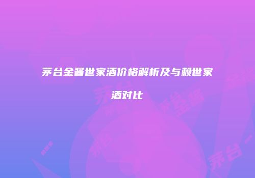茅台金酱世家酒价格解析及与赖世家酒对比