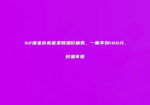 52度金谷春蓝柔和酒价格表，一瓶不到100元，好酒不贵
