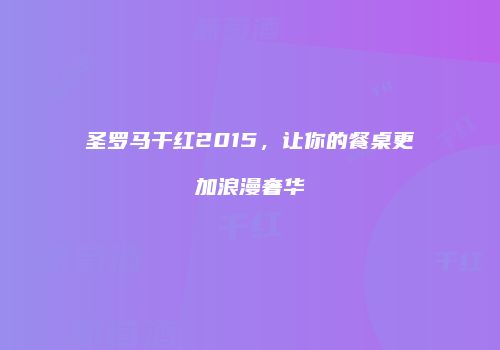 圣罗马干红2015，让你的餐桌更加浪漫奢华