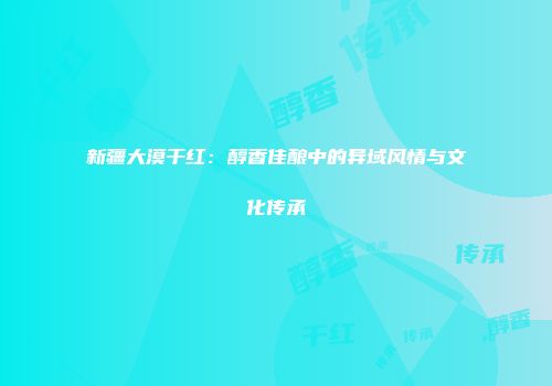 新疆大漠干红：醇香佳酿中的异域风情与文化传承