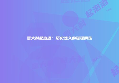 意大利起泡酒：历史悠久的璀璨明珠