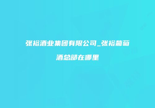张裕酒业集团有限公司_张裕葡萄酒总部在哪里