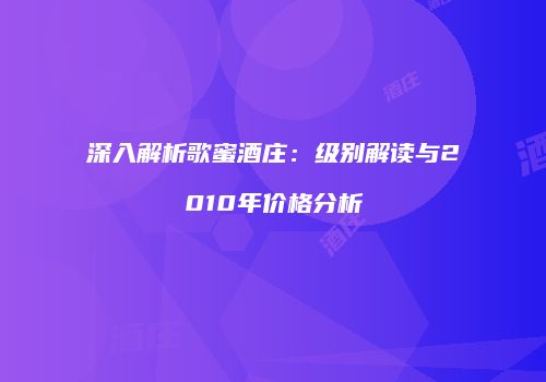深入解析歌蜜酒庄：级别解读与2010年价格分析