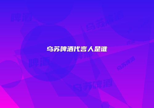 乌苏啤酒代言人是谁