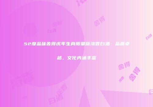 52度品味舍得虎年生肖限量版浓香白酒：品质卓越，文化内涵丰富