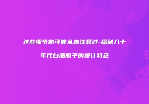 这些细节你可能从未注意过-探秘八十年代白酒瓶子的设计特色