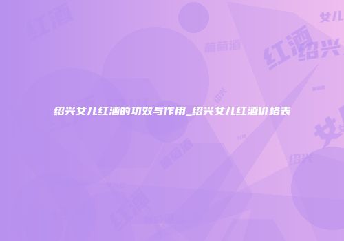 绍兴女儿红酒的功效与作用_绍兴女儿红酒价格表