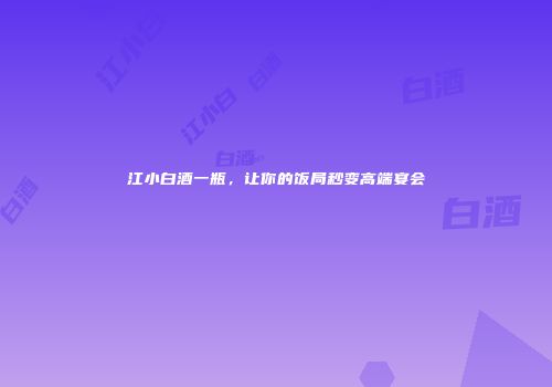江小白酒一瓶，让你的饭局秒变高端宴会
