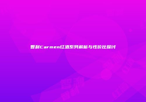 智利Carmen红酒系列解析与性价比探讨