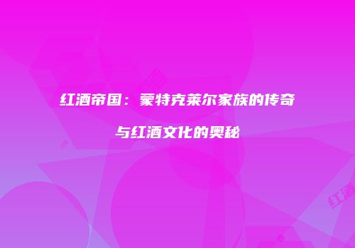 红酒帝国：蒙特克莱尔家族的传奇与红酒文化的奥秘