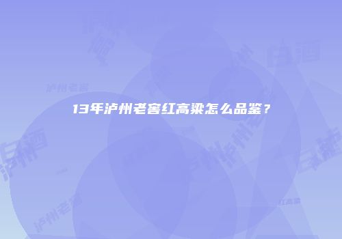 13年泸州老窖红高粱怎么品鉴？