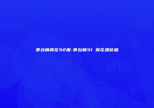 茅台镇荷花52度-茅台镇51 荷花酒价格