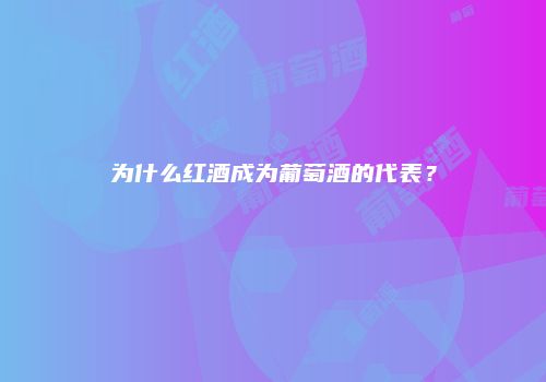 为什么红酒成为葡萄酒的代表？