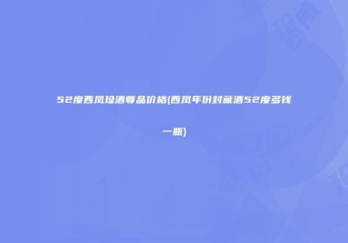 52度西凤珍酒尊品价格(西凤年份封藏酒52度多钱一瓶)