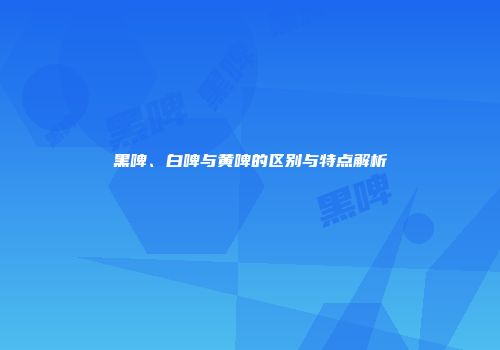 黑啤、白啤与黄啤的区别与特点解析