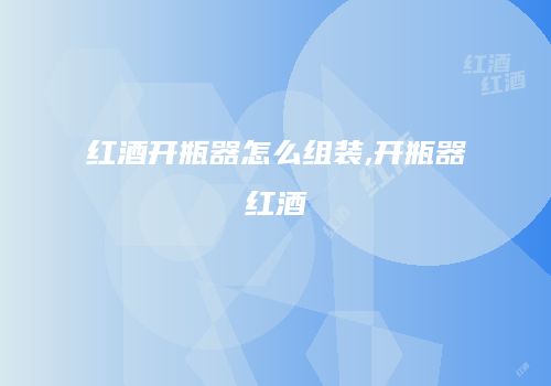 红酒开瓶器怎么组装,开瓶器红酒