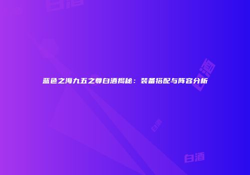 蓝色之海九五之尊白酒揭秘：装备搭配与阵容分析