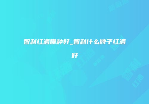 智利红酒哪种好_智利什么牌子红酒好