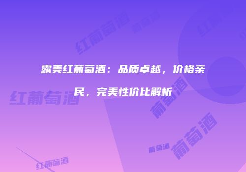 露美红葡萄酒：品质卓越，价格亲民，完美性价比解析