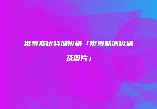 俄罗斯伏特加价格「俄罗斯酒价格及图片」