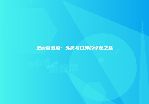 金爵葡萄酒：品质与口碑的卓越之选