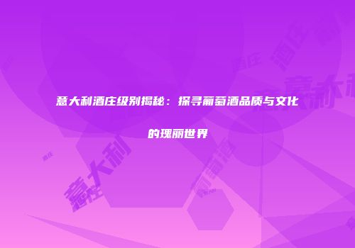 意大利酒庄级别揭秘：探寻葡萄酒品质与文化的瑰丽世界