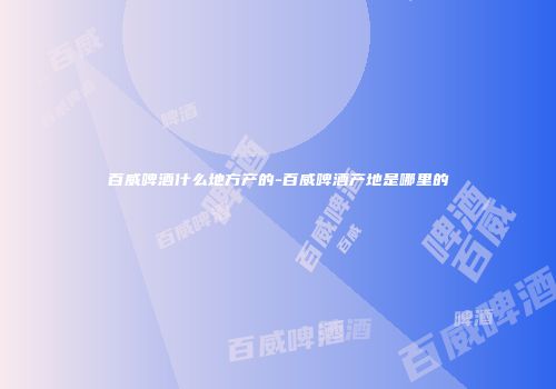 百威啤酒什么地方产的-百威啤酒产地是哪里的