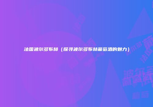 法国波尔多布赫（探寻波尔多布赫葡萄酒的魅力）